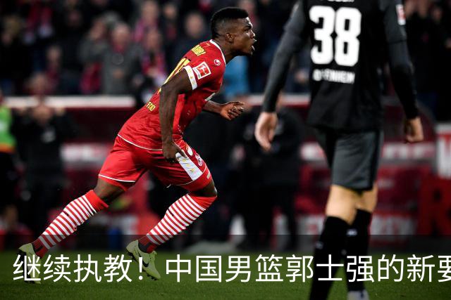 继续执教！中国男篮郭士强的新要求引发热议